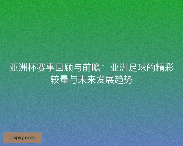 亚洲杯赛事回顾与前瞻：亚洲足球的精彩较量与未来发展趋势