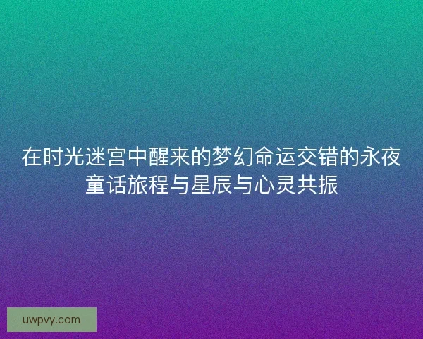 在时光迷宫中醒来的梦幻命运交错的永夜童话旅程与星辰与心灵共振