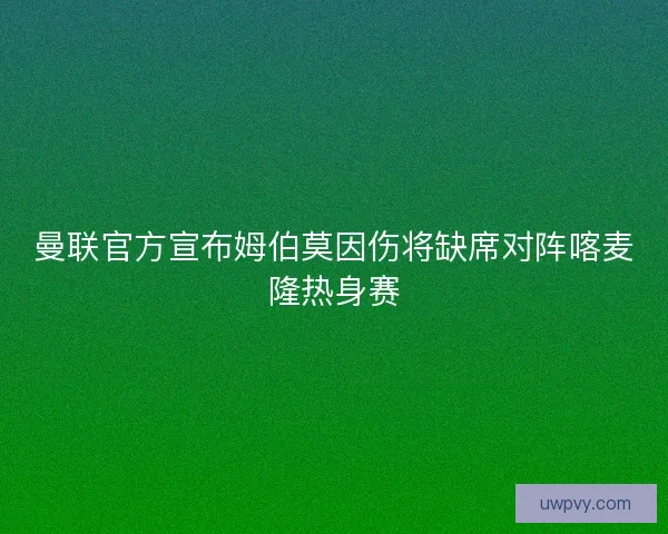 曼联官方宣布姆伯莫因伤将缺席对阵喀麦隆热身赛