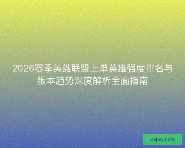2026赛季英雄联盟上单英雄强度排名与版本趋势深度解析全面指南